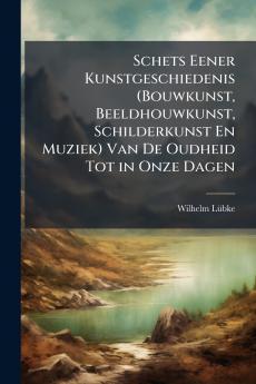 Schets Eener Kunstgeschiedenis (Bouwkunst Beeldhouwkunst Schilderkunst En Muziek) Van De Oudheid Tot in Onze Dagen