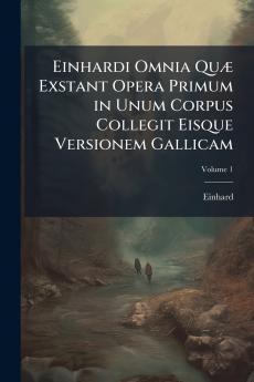 Einhardi Omnia Quæ Exstant Opera Primum in Unum Corpus Collegit Eisque Versionem Gallicam