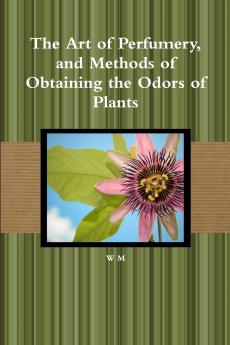 The Art of Perfumery and Methods of Obtaining the Odors of Plants