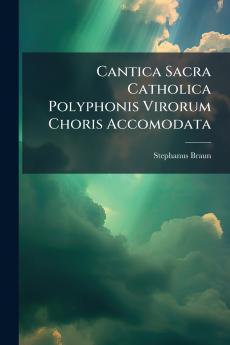 Cantica Sacra Catholica Polyphonis Virorum Choris Accomodata