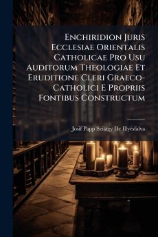 Enchiridion Juris Ecclesiae Orientalis Catholicae Pro Usu Auditorum Theologiae Et Eruditione Cleri Graeco-Catholici E Propriis Fontibus Constructum