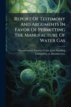 Report Of Testimony And Arguments In Favor Of Permitting The Manufacture Of Water Gas