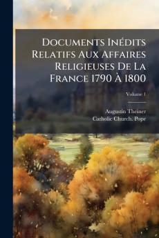 Documents Inédits Relatifs Aux Affaires Religieuses De La France 1790 À 1800