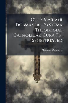 Cl. D. Mariani Dobmayer ... Systema Theologiae Catholicae Cura T.p. Senestréy. Ed