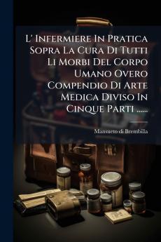 L' Infermiere In Pratica Sopra La Cura Di Tutti Li Morbi Del Corpo Umano Overo Compendio Di Arte Medica Diviso In Cinque Parti ......