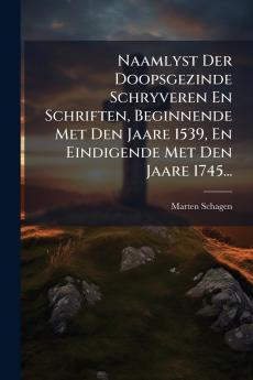Naamlyst Der Doopsgezinde Schryveren En Schriften Beginnende Met Den Jaare 1539 En Eindigende Met Den Jaare 1745...