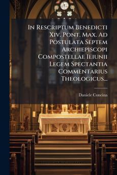 In Rescriptum Benedicti Xiv. Pont. Max. Ad Postulata Septem Archiepiscopi Compostellae Ieiunii Legem Spectantia Commentarius Theologicus...
