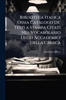 Biblioteca Italica Ossia Catalogo De' Testi a Stampa Citati Nel Vocabolario Degli Accademici Della Crusca