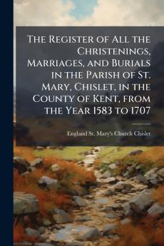 The Register of All the Christenings Marriages and Burials in the Parish of St. Mary Chislet in the County of Kent from the Year 1583 to 1707