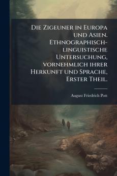 Die Zigeuner in Europa und Asien. Ethnographisch-linguistische Untersuchung vornehmlich ihrer Herkunft und Sprache Erster Theil.