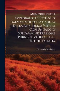 Memorie Degli Avvenimenti Successi in Dalmazia Dopo La Caduta Della Repubblica Veneta Con Un Saggio Sull'amministrazione Pubblica Veneta E Del Regno D'italia