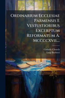 Ordinarium Ecclesiae Parmensis E Vestustioribus Excerptum Reformatum A. Mccccxvii....