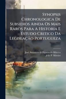 Synopsis Chronologica De Subsidios Ainda Os Mais Raros Para A Historia E Estudo Critico Da Legislação Portugueza