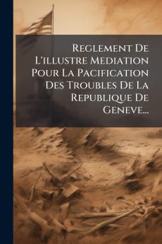 Reglement De L'illustre Mediation Pour La Pacification Des Troubles De La Republique De Geneve...