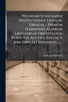 Wilhelmi Schickardi Institutiones Linguae Ebraeae / Primùm Harmoniâ Aliarum Linguarum Orientalium Perpetuâ Auctiùs Editae À Joh. Ernest Gerhardo ... ...