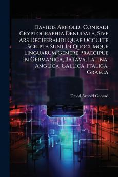 Davidis Arnoldi Conradi Cryptographia Denudata Sive Ars Deciferandi Quae Occulte Scripta Sunt In Quocumque Linguarum Genere Praecipue In Germanica Batava Latina Anglica Gallica Italica Graeca