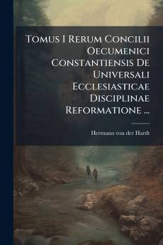 Tomus I Rerum Concilii Oecumenici Constantiensis De Universali Ecclesiasticae Disciplinae Reformatione ...