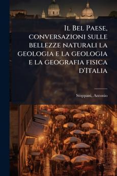 Il Bel Paese conversazioni sulle bellezze naturali la geologia e la geologia e la geografia fisica d'Italia
