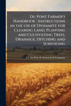 Du Pont Farmer's Handbook ; Instructions in the use of Dynamite for Clearing Land Planting and Cultivating Trees Drainage Ditching and Subsoiling