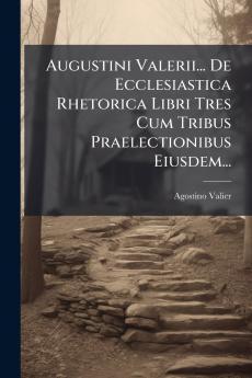 Augustini Valerii... De Ecclesiastica Rhetorica Libri Tres Cum Tribus Praelectionibus Eiusdem...