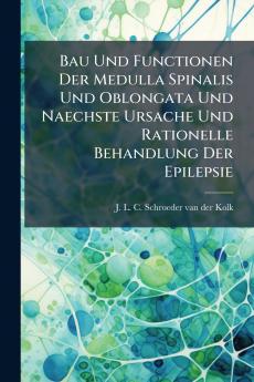 Bau Und Functionen Der Medulla Spinalis Und Oblongata Und Naechste Ursache Und Rationelle Behandlung Der Epilepsie