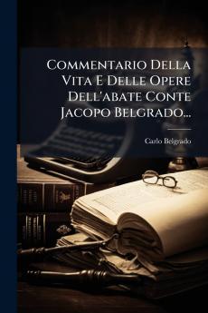 Commentario Della Vita E Delle Opere Dell'abate Conte Jacopo Belgrado...