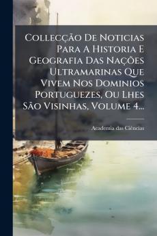 Collecção De Noticias Para A Historia E Geografia Das Nações Ultramarinas Que Vivem Nos Dominios Portuguezes Ou Lhes São Visinhas Volume 4...