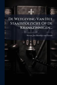 De Wetgeving Van Het Staatstoezicht Op De Krankzinnigen...