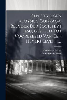 Den Heyligen Aloysius Gonzaga Belyder Der Societeyt Jesu Gesteld Tot Voorbeeeld Van Een Heylig Leven ......