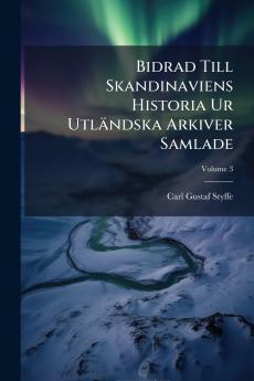 Bidrad Till Skandinaviens Historia Ur Utländska Arkiver Samlade; Volume 3