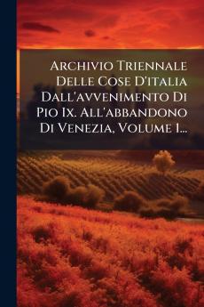 Archivio Triennale Delle Cose D'italia Dall'avvenimento Di Pio Ix. All'abbandono Di Venezia Volume 1...