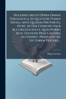 Hugonis Grotii Opera Omnia Theologica In Quatuor Tomos Divisa. Ante Quidem Per Partes Nunc Autem Conjunctim & Accuratius Edita. Quid Porro Huic Editioni Prae Caeteris Accesserit Praefatio Ad Lectorem Docebit...