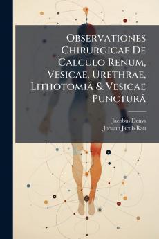 Observationes Chirurgicae De Calculo Renum Vesicae Urethrae Lithotomiâ & Vesicae Puncturâ
