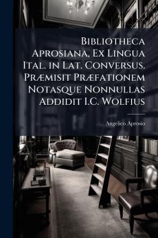 Bibliotheca Aprosiana Ex Lingua Ital. in Lat. Conversus. Præmisit Præfationem Notasque Nonnullas Addidit I.C. Wolfius