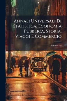 Annali Universali Di Statistica Economia Pubblica Storia Viaggi E Commercio; Volume 146