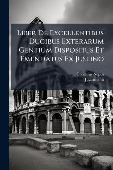 Liber De Excellentibus Ducibus Exterarum Gentium Dispositus Et Emendatus Ex Justino