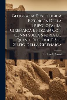 Geografia Etnologica E Storica Della Tripolotania Cirenaica E Fezzan Con Cenni Sulla Storia De Queste Regione E Sul Silfio Della Cirenaica