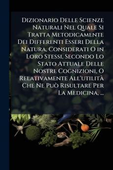 Dizionario Delle Scienze Naturali Nel Quale Si Tratta Metodicamente Dei Differenti Esseri Della Natura Considerati O in Loro Stessi Secondo Lo Stato Attuale Delle Nostre Cognizioni O Relativamente All'utilità Che Ne Può Risultare Per La Medicina ...