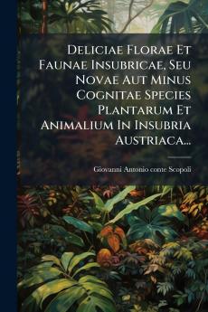 Deliciae Florae Et Faunae Insubricae Seu Novae Aut Minus Cognitae Species Plantarum Et Animalium In Insubria Austriaca...
