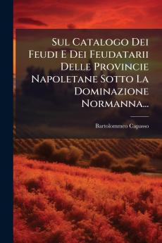 Sul Catalogo Dei Feudi E Dei Feudatarii Delle Provincie Napoletane Sotto La Dominazione Normanna...