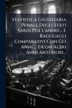 Statistica Giudiziaria Penale Degli Stati Sardi Per L'anno ... E Ragguagli Comparativi Con Gli Anni ... E Con Altri Anni Anteriori...