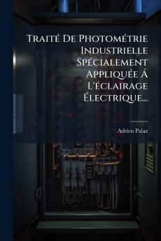 Traité De Photométrie Industrielle Spécialement Appliquée Á L'éclairage Électrique...