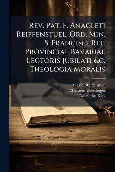 Rev. Pat. F. Anacleti Reiffenstuel Ord. Min. S. Francisci Ref. Provinciae Bavariae Lectoris Jubilati &c. Theologia Moralis