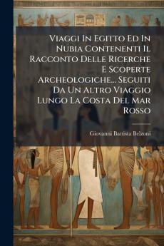 Viaggi In Egitto Ed In Nubia Contenenti Il Racconto Delle Ricerche E Scoperte Archeologiche... Seguiti Da Un Altro Viaggio Lungo La Costa Del Mar Rosso