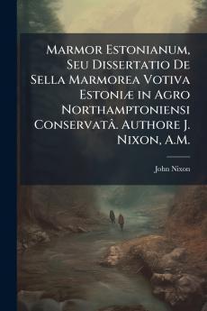 Marmor Estonianum Seu Dissertatio De Sella Marmorea Votiva Estoniæ in Agro Northamptoniensi Conservatâ. Authore J. Nixon A.M.