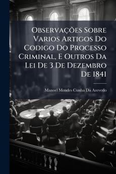 Observações Sobre Varios Artigos Do Codigo Do Processo Criminal E Outros Da Lei De 3 De Dezembro De 1841