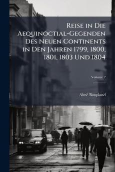 Reise in Die Aequinoctial-Gegenden Des Neuen Continents in Den Jahren 1799 1800 1801 1803 Und 1804; Volume 2