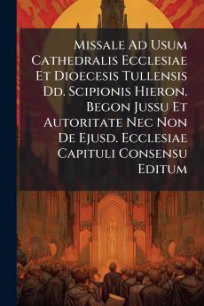 Missale Ad Usum Cathedralis Ecclesiae Et Dioecesis Tullensis Dd. Scipionis Hieron. Begon Jussu Et Autoritate Nec Non De Ejusd. Ecclesiae Capituli Consensu Editum