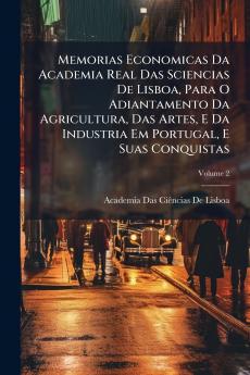 Memorias Economicas Da Academia Real Das Sciencias De Lisboa Para O Adiantamento Da Agricultura Das Artes E Da Industria Em Portugal E Suas Conquistas; Volume 2