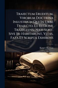 Traiectum Eruditum Virorum Doctrina Inlustrium Qui In Urbe Trajecto Et Regione Trajectensi Nati Sunt Sive Ibi Habitarunt Vitas Fata Et Scripta Exhibens